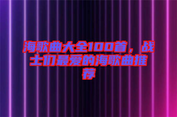 海歌曲大全100首，戰(zhàn)士們最愛的海歌曲推薦