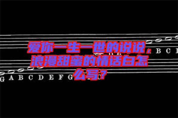愛你一生一世的說說，浪漫甜蜜的情話白怎么寫？