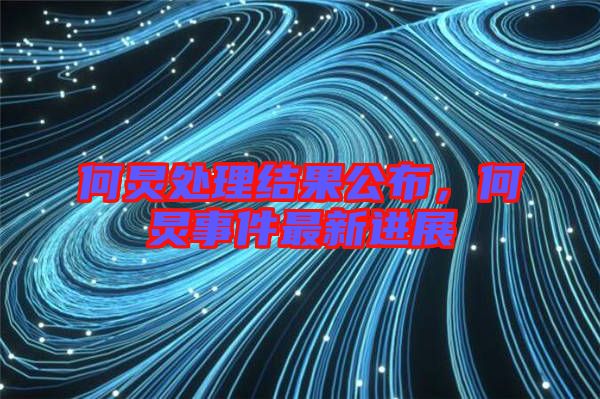 何炅處理結(jié)果公布，何炅事件最新進展