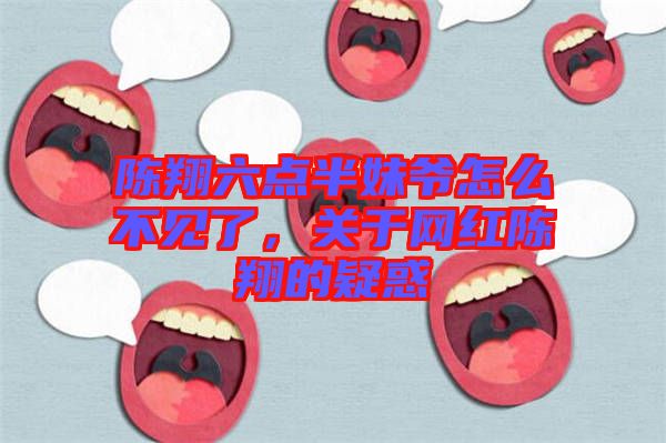 陳翔六點半妹爺怎么不見了，關(guān)于網(wǎng)紅陳翔的疑惑