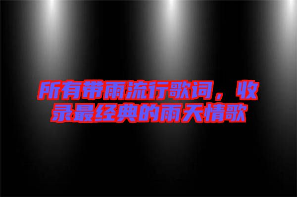 所有帶雨流行歌詞，收錄最經(jīng)典的雨天情歌