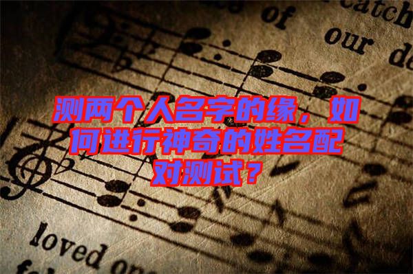 測兩個人名字的緣，如何進(jìn)行神奇的姓名配對測試？