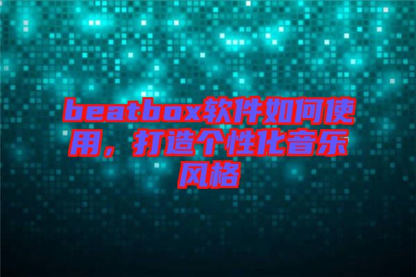 beatbox軟件如何使用，打造個(gè)性化音樂(lè)風(fēng)格