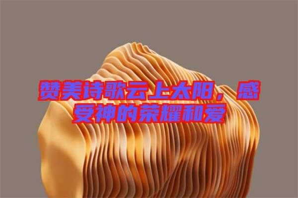 贊美詩歌云上太陽，感受神的榮耀和愛