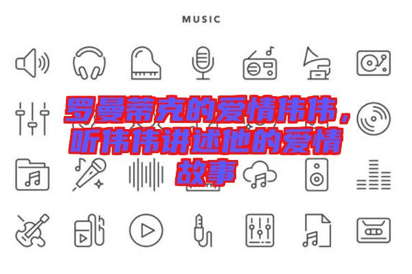 羅曼蒂克的愛情偉偉，聽偉偉講述他的愛情故事
