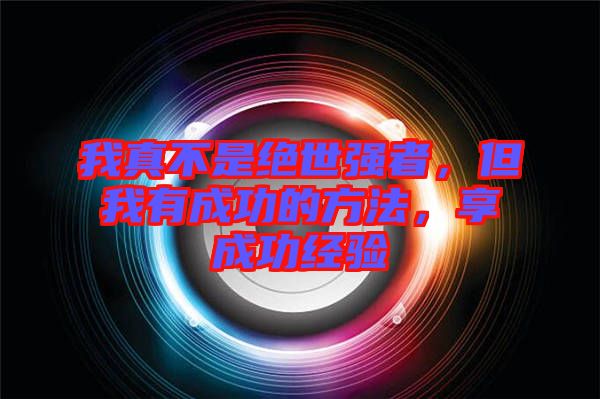 我真不是絕世強者，但我有成功的方法，享成功經驗