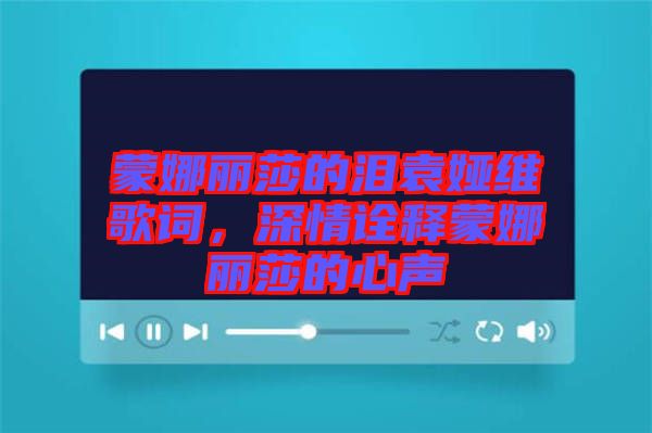 蒙娜麗莎的淚袁婭維歌詞，深情詮釋蒙娜麗莎的心聲