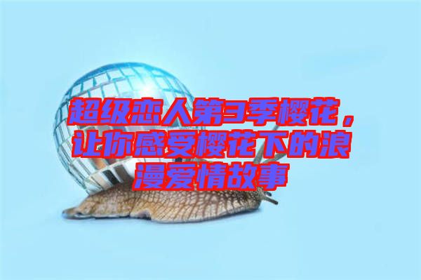 超級(jí)戀人第3季櫻花，讓你感受櫻花下的浪漫愛情故事