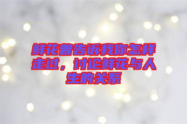 鮮花曾告訴我你怎樣走過(guò)，討論鮮花與人生的關(guān)系