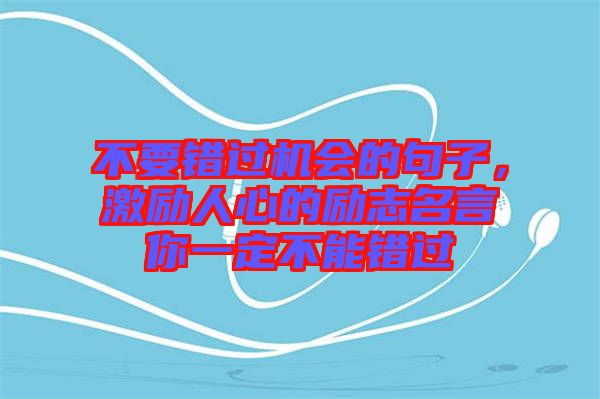 不要錯(cuò)過(guò)機(jī)會(huì)的句子，激勵(lì)人心的勵(lì)志名言你一定不能錯(cuò)過(guò)