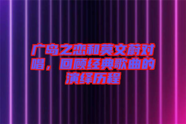 廣島之戀和莫文蔚對唱，回顧經(jīng)典歌曲的演繹歷程