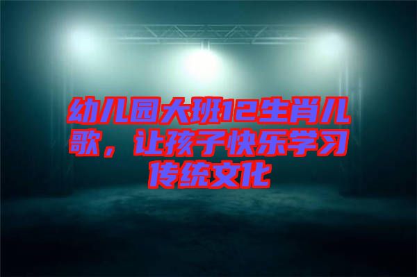 幼兒園大班12生肖兒歌，讓孩子快樂學習傳統(tǒng)文化