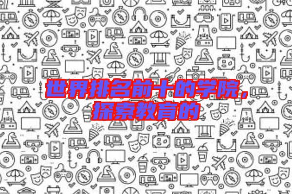 世界排名前十的學(xué)院，探索教育的