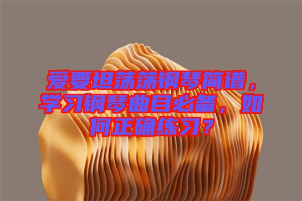 愛要坦蕩蕩鋼琴簡譜，學習鋼琴曲目必備，如何正確練習？