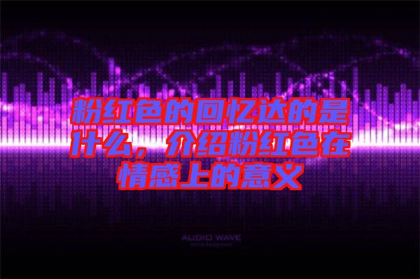 粉紅色的回憶達的是什么，介紹粉紅色在情感上的意義