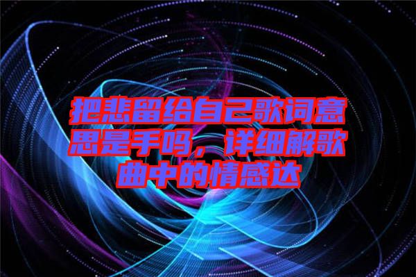 把悲留給自己歌詞意思是手嗎，詳細解歌曲中的情感達