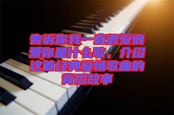告訴你我一直很愛很愛你是什么歌，介紹這首經(jīng)典愛情歌曲的背后故事