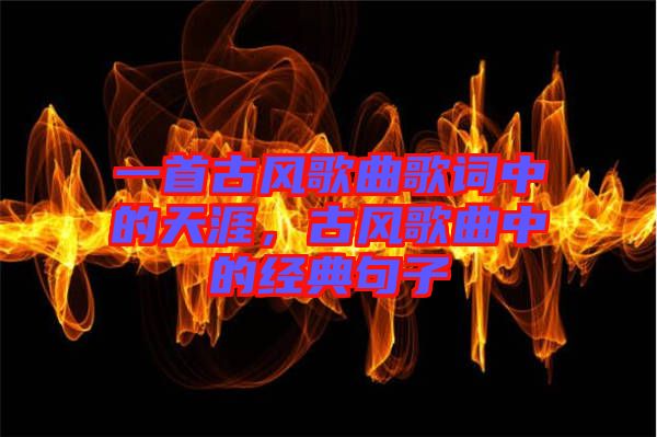 一首古風(fēng)歌曲歌詞中的天涯，古風(fēng)歌曲中的經(jīng)典句子