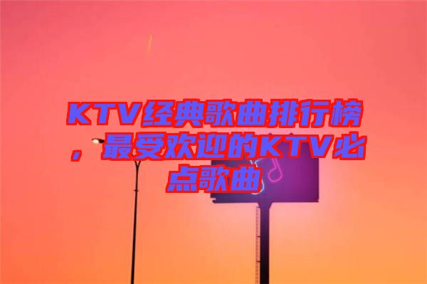 KTV經(jīng)典歌曲排行榜，最受歡迎的KTV必點歌曲