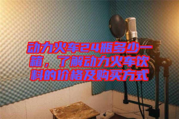 動力火車24瓶多少一箱，了解動力火車飲料的價格及購買方式