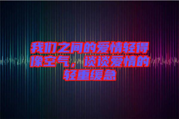 我們之間的愛情輕得像空氣，談?wù)剱矍榈妮p重緩急