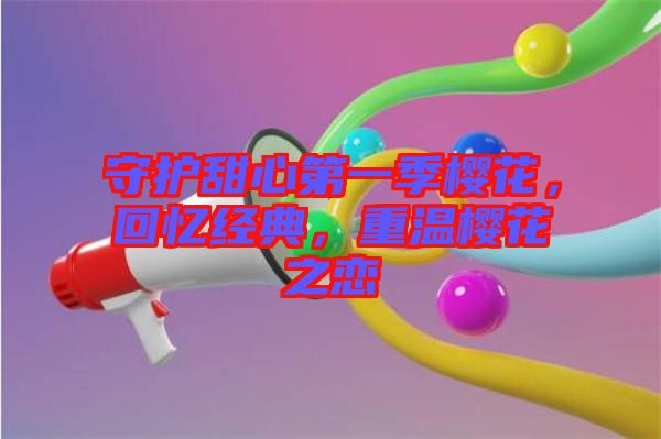 守護(hù)甜心第一季櫻花，回憶經(jīng)典，重溫櫻花之戀