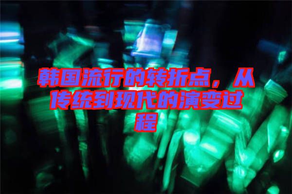 韓國(guó)流行的轉(zhuǎn)折點(diǎn)，從傳統(tǒng)到現(xiàn)代的演變過程