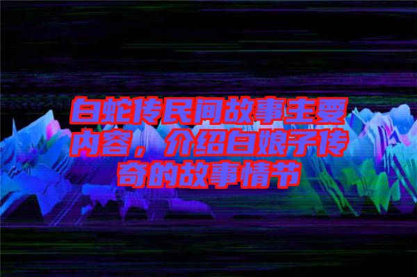 白蛇傳民間故事主要內(nèi)容，介紹白娘子傳奇的故事情節(jié)