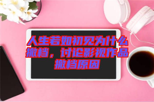 人生若如初見為什么撤檔，討論影視作品撤檔原因