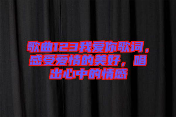 歌曲123我愛你歌詞，感受愛情的美好，唱出心中的情感