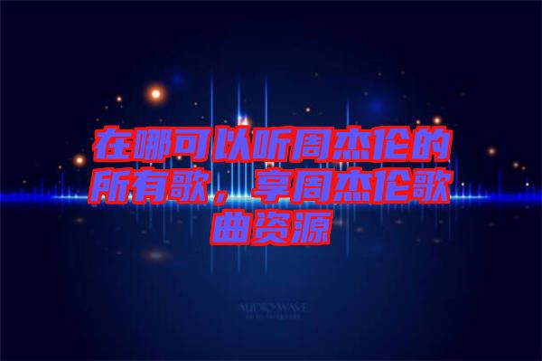 在哪可以聽周杰倫的所有歌，享周杰倫歌曲資源