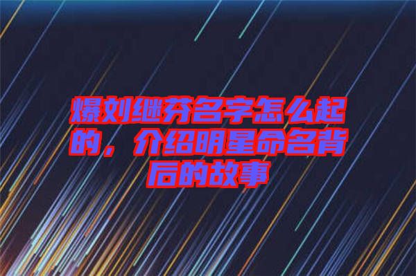 爆劉繼芬名字怎么起的，介紹明星命名背后的故事