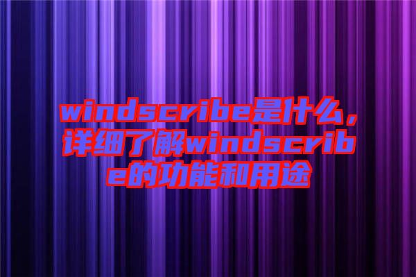 windscribe是什么，詳細(xì)了解windscribe的功能和用途