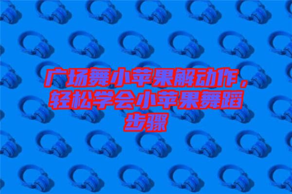 廣場舞小蘋果解動作，輕松學會小蘋果舞蹈步驟