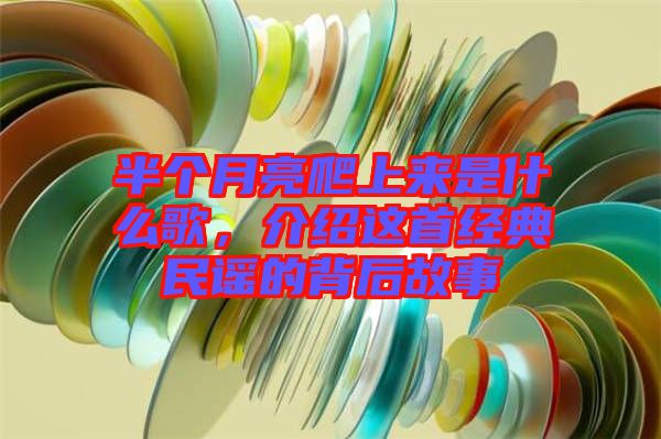 半個(gè)月亮爬上來(lái)是什么歌，介紹這首經(jīng)典民謠的背后故事