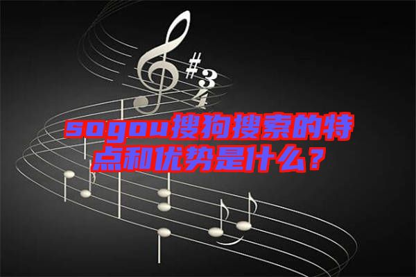 sogou搜狗搜索的特點(diǎn)和優(yōu)勢是什么？