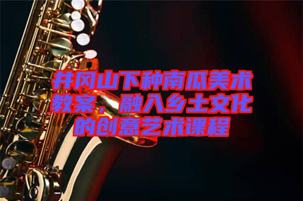 井岡山下種南瓜美術(shù)教案，融入鄉(xiāng)土文化的創(chuàng)意藝術(shù)課程