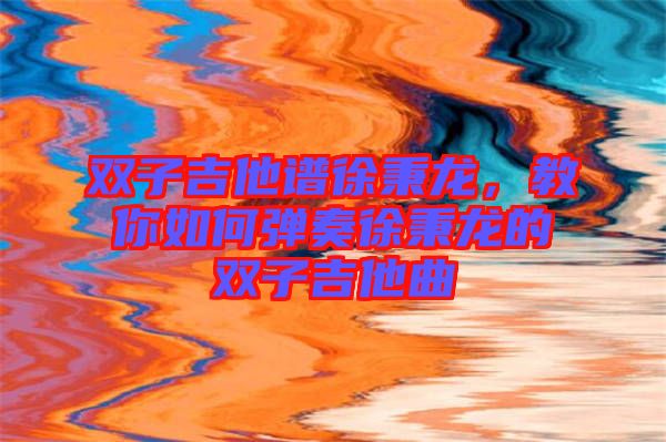 雙子吉他譜徐秉龍，教你如何彈奏徐秉龍的雙子吉他曲