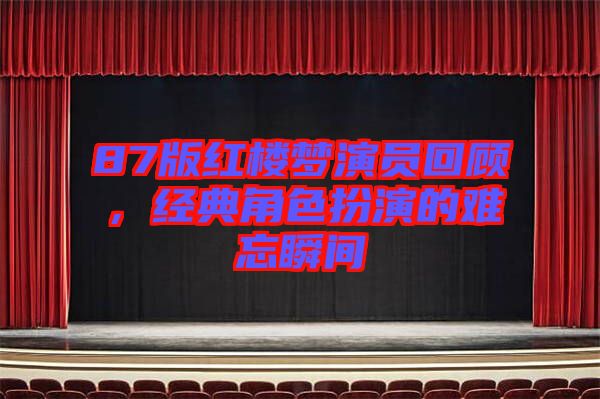 87版紅樓夢演員回顧，經(jīng)典角色扮演的難忘瞬間