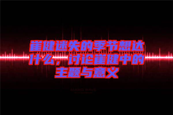 崔健迷失的季節(jié)想達什么，討論崔健中的主題與意義