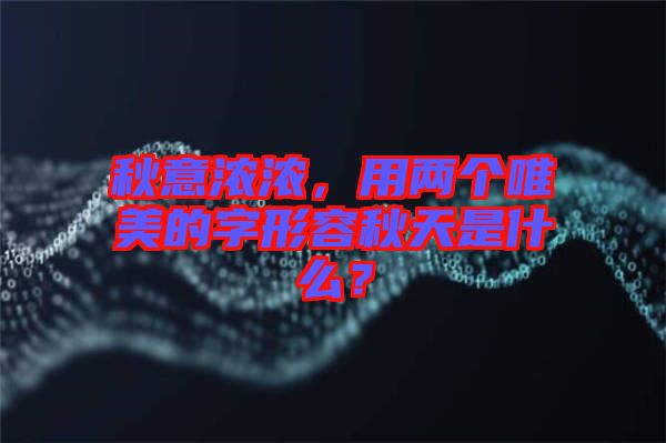 秋意濃濃，用兩個唯美的字形容秋天是什么？