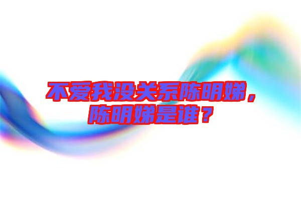 不愛我沒關(guān)系陳明娣，陳明娣是誰？