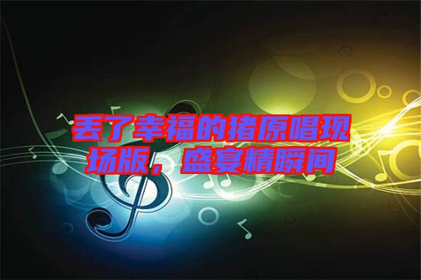 丟了幸福的豬原唱現(xiàn)場版，盛宴精瞬間