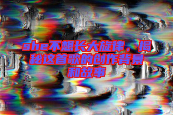 she不想長(zhǎng)大旋律，揭秘這首歌的創(chuàng)作背景和故事