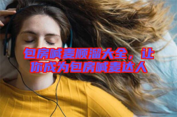 包房喊麥順溜大全，讓你成為包房喊麥達人