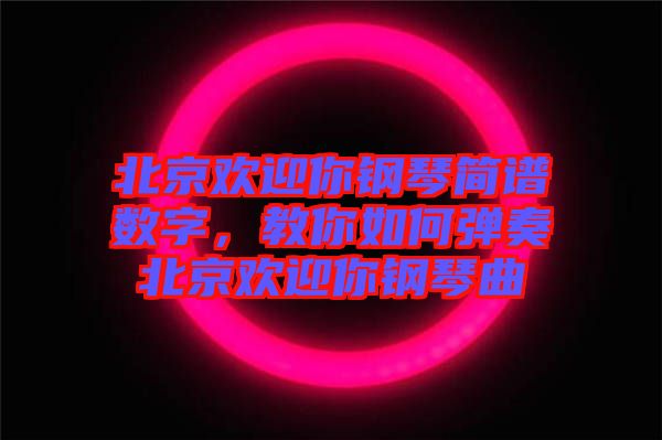 北京歡迎你鋼琴簡譜數(shù)字，教你如何彈奏北京歡迎你鋼琴曲
