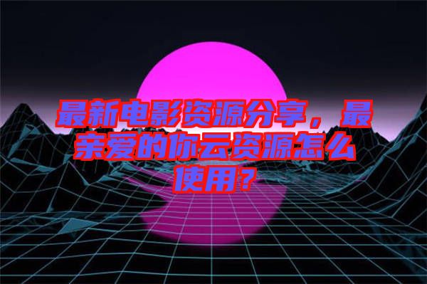 最新電影資源分享，最親愛(ài)的你云資源怎么使用？