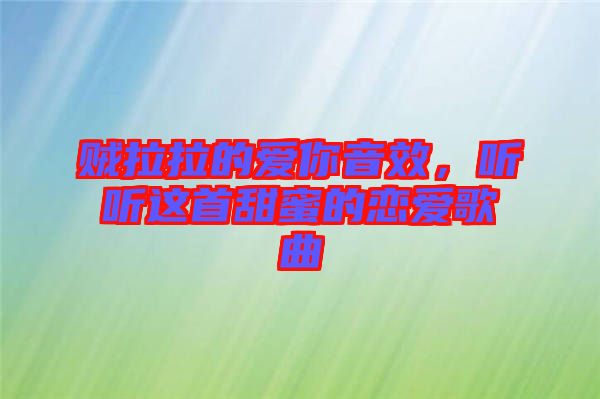 賊拉拉的愛你音效，聽聽這首甜蜜的戀愛歌曲
