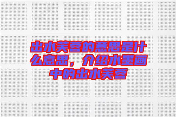 出水芙蓉的意思是什么意思，介紹水墨畫中的出水芙蓉
