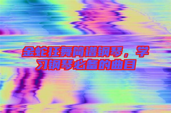 金蛇狂舞簡(jiǎn)譜鋼琴，學(xué)習(xí)鋼琴必備的曲目